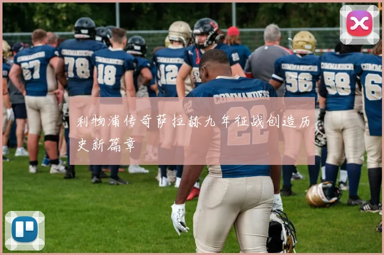 利物浦传奇萨拉赫九年征战创造历史新篇章