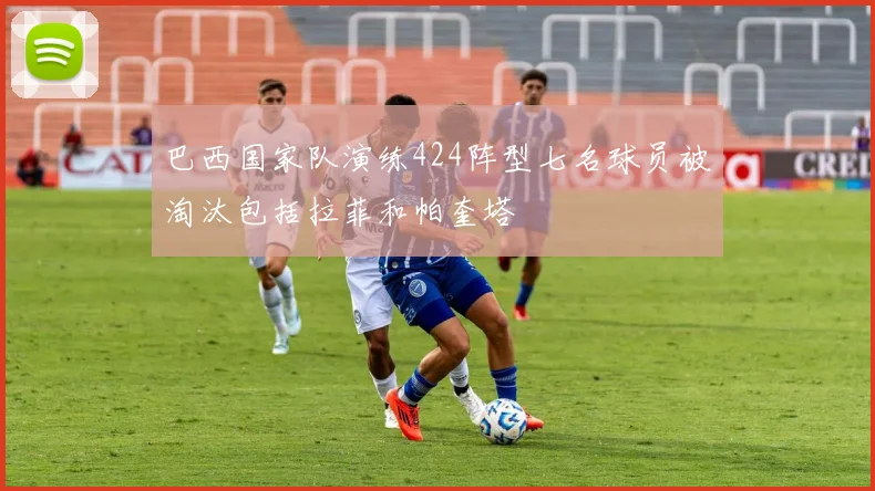 巴西国家队演练424阵型七名球员被淘汰包括拉菲和帕奎塔