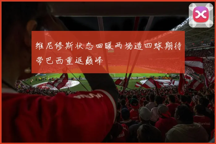 维尼修斯状态回暖两场造四球期待带巴西重返巅峰