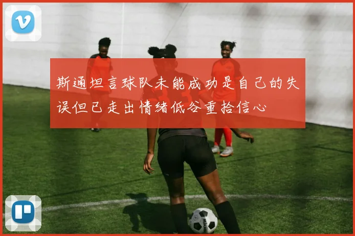 斯通坦言球队未能成功是自己的失误但已走出情绪低谷重拾信心