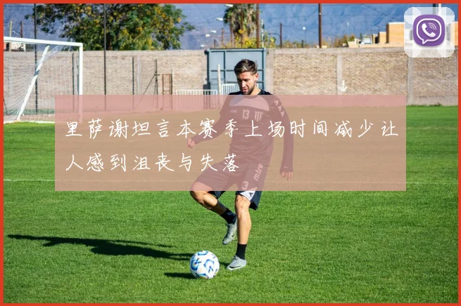 里萨谢坦言本赛季上场时间减少让人感到沮丧与失落
