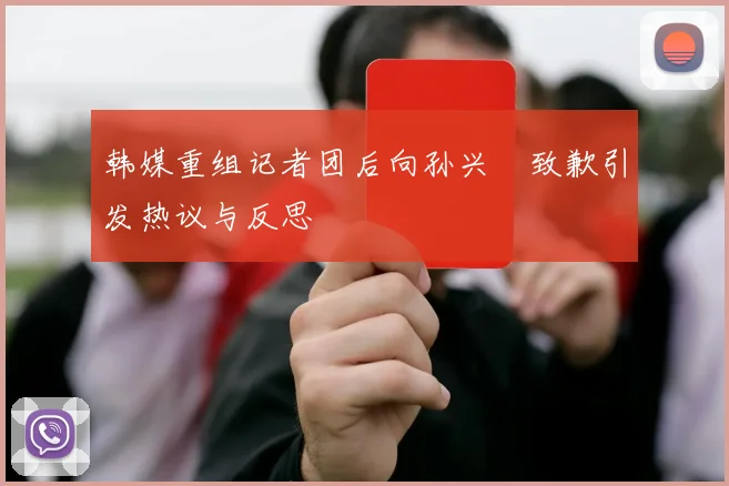 韩媒重组记者团后向孙兴慜致歉引发热议与反思