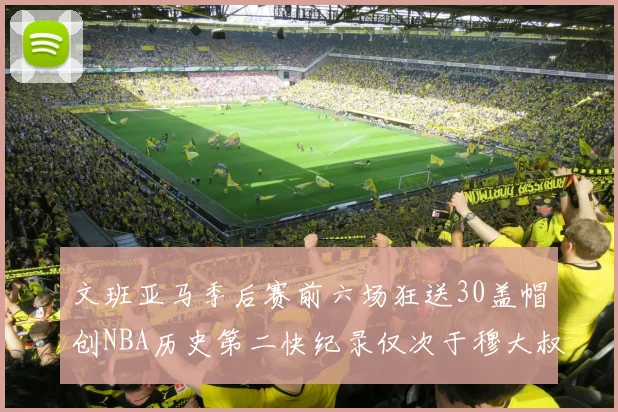 文班亚马季后赛前六场狂送30盖帽创NBA历史第二快纪录仅次于穆大叔的五场表现
