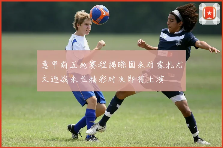 意甲前五轮赛程揭晓国米对蒙扎尤文迎战米兰精彩对决即将上演