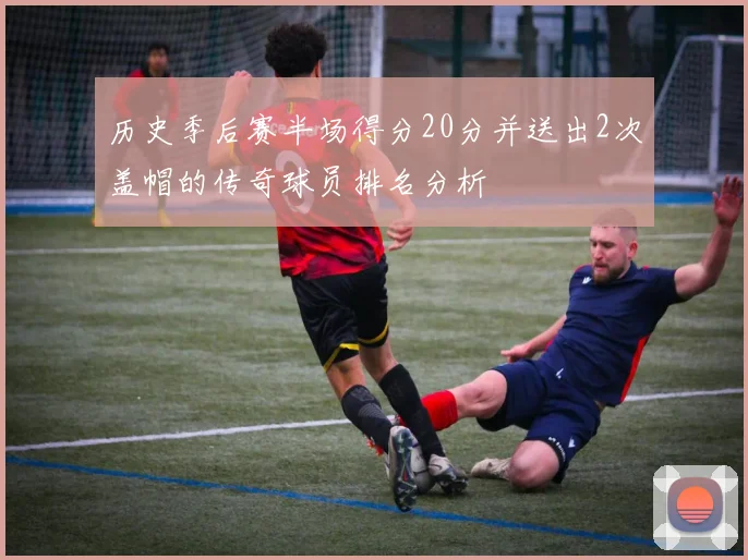历史季后赛半场得分20分并送出2次盖帽的传奇球员排名分析