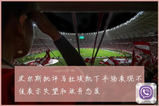 皮尔斯批评马杜埃凯下半场表现不佳表示失望和放弃态度