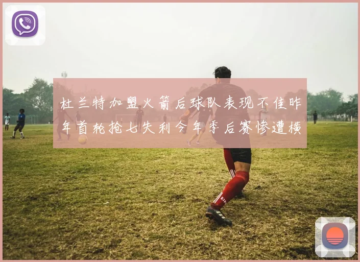 杜兰特加盟火箭后球队表现不佳昨年首轮抢七失利今年季后赛惨遭横扫